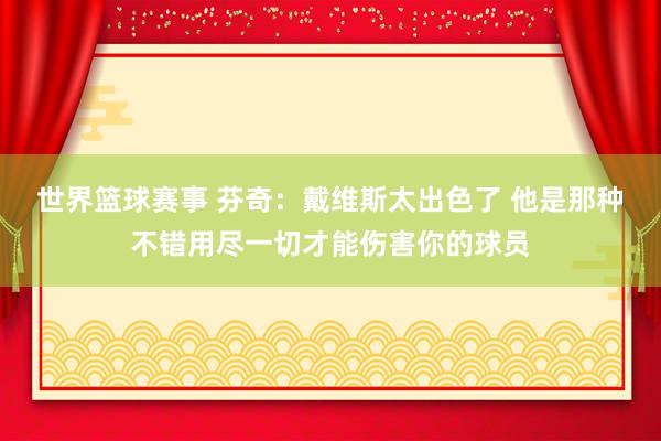 世界篮球赛事 芬奇：戴维斯太出色了 他是那种不错用尽一切才能伤害你的球员