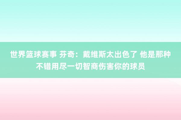 世界篮球赛事 芬奇：戴维斯太出色了 他是那种不错用尽一切智商伤害你的球员