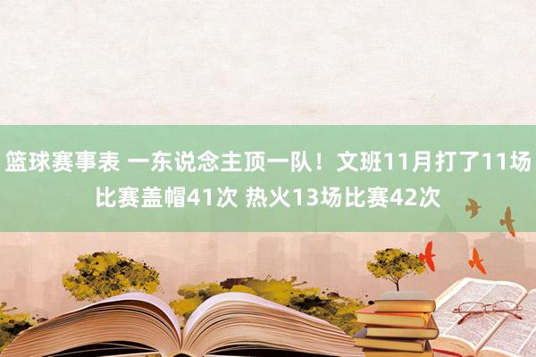 篮球赛事表 一东说念主顶一队！文班11月打了11场比赛盖帽41次 热火13场比赛42次