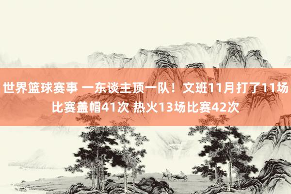 世界篮球赛事 一东谈主顶一队！文班11月打了11场比赛盖帽41次 热火13场比赛42次