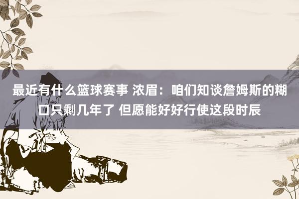 最近有什么篮球赛事 浓眉：咱们知谈詹姆斯的糊口只剩几年了 但愿能好好行使这段时辰