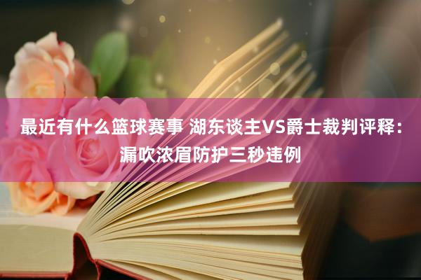 最近有什么篮球赛事 湖东谈主VS爵士裁判评释：漏吹浓眉防护三秒违例