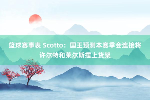 篮球赛事表 Scotto：国王预测本赛季会连接将许尔特和莱尔斯摆上货架