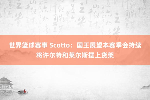 世界篮球赛事 Scotto：国王展望本赛季会持续将许尔特和莱尔斯摆上货架