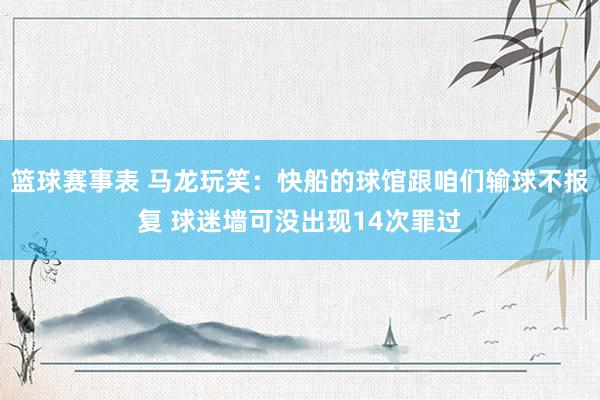 篮球赛事表 马龙玩笑：快船的球馆跟咱们输球不报复 球迷墙可没出现14次罪过