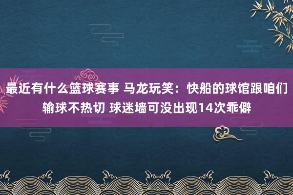 最近有什么篮球赛事 马龙玩笑：快船的球馆跟咱们输球不热切 球迷墙可没出现14次乖僻