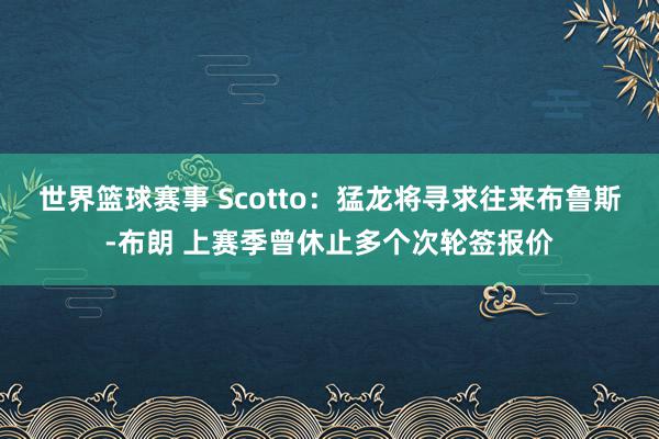 世界篮球赛事 Scotto：猛龙将寻求往来布鲁斯-布朗 上赛季曾休止多个次轮签报价