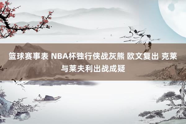 篮球赛事表 NBA杯独行侠战灰熊 欧文复出 克莱与莱夫利出战成疑