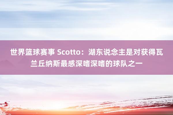 世界篮球赛事 Scotto：湖东说念主是对获得瓦兰丘纳斯最感深嗜深嗜的球队之一