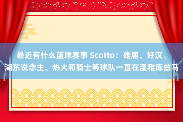 最近有什么篮球赛事 Scotto：雄鹿、好汉、湖东说念主、热火和骑士等球队一直在温雅库兹马