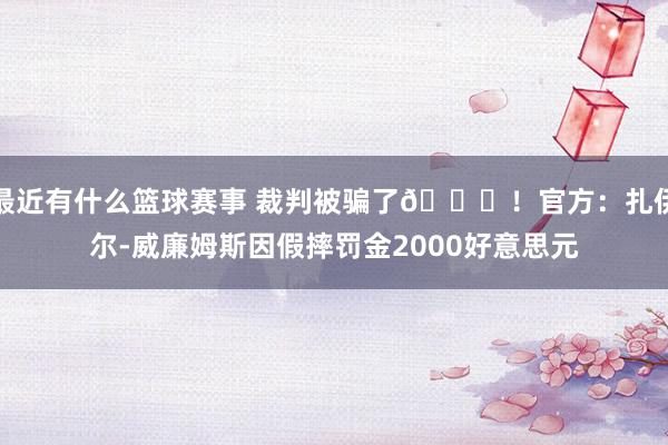 最近有什么篮球赛事 裁判被骗了😅！官方：扎伊尔-威廉姆斯因假摔罚金2000好意思元