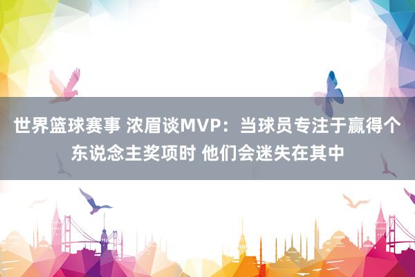 世界篮球赛事 浓眉谈MVP：当球员专注于赢得个东说念主奖项时 他们会迷失在其中