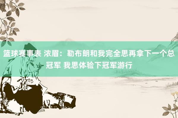 篮球赛事表 浓眉：勒布朗和我完全思再拿下一个总冠军 我思体验下冠军游行