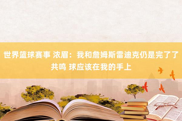 世界篮球赛事 浓眉：我和詹姆斯雷迪克仍是完了了共鸣 球应该在我的手上