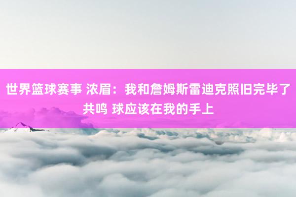 世界篮球赛事 浓眉：我和詹姆斯雷迪克照旧完毕了共鸣 球应该在我的手上