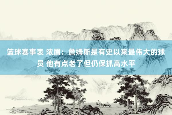 篮球赛事表 浓眉：詹姆斯是有史以来最伟大的球员 他有点老了但仍保抓高水平