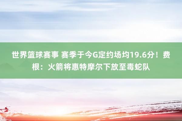 世界篮球赛事 赛季于今G定约场均19.6分！费根：火箭将惠特摩尔下放至毒蛇队