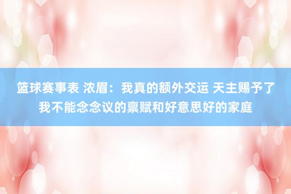 篮球赛事表 浓眉：我真的额外交运 天主赐予了我不能念念议的禀赋和好意思好的家庭