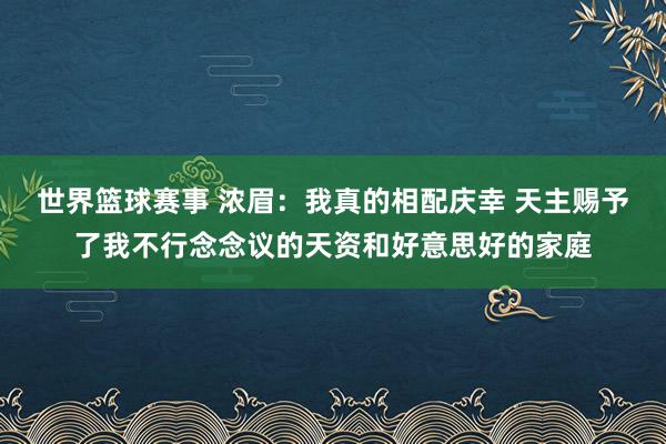 世界篮球赛事 浓眉：我真的相配庆幸 天主赐予了我不行念念议的天资和好意思好的家庭